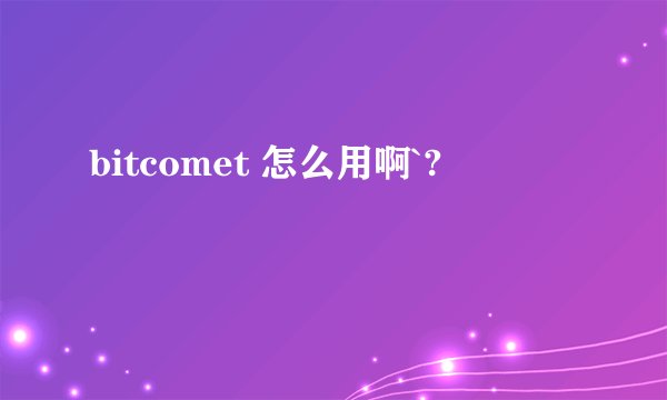 bitcomet 怎么用啊`?