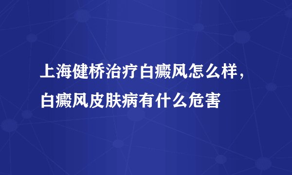 上海健桥治疗白癜风怎么样，白癜风皮肤病有什么危害