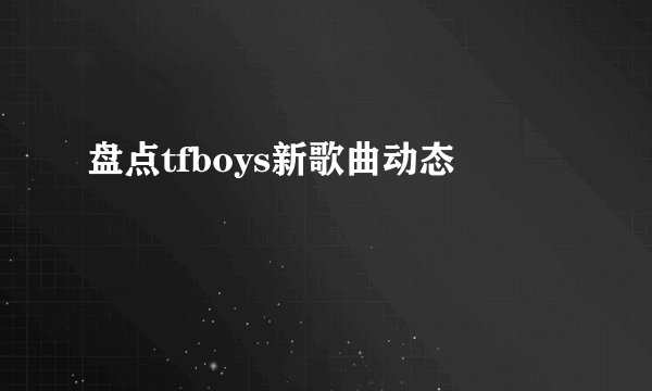 盘点tfboys新歌曲动态