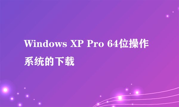 Windows XP Pro 64位操作系统的下载