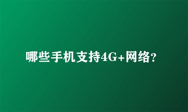 哪些手机支持4G+网络？