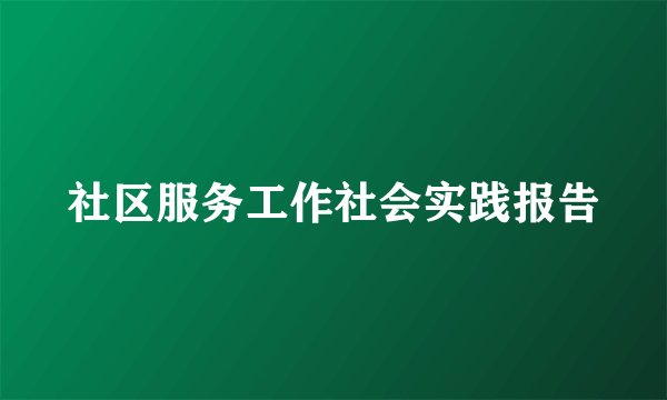 社区服务工作社会实践报告