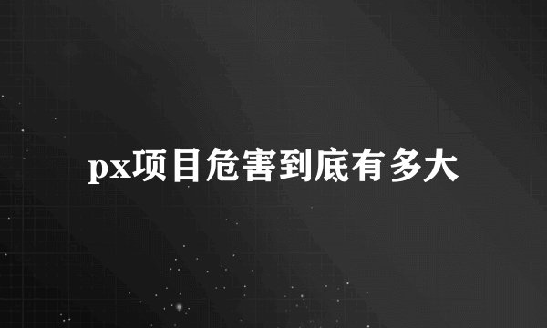 px项目危害到底有多大