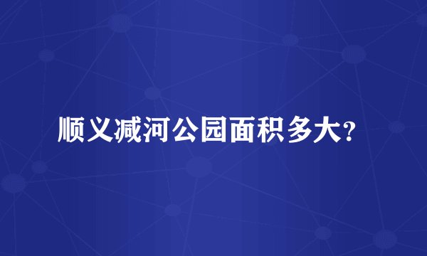 顺义减河公园面积多大？