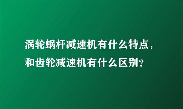 涡轮蜗杆减速机有什么特点，和齿轮减速机有什么区别？