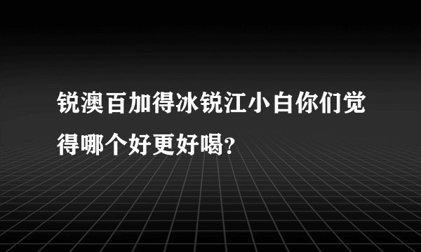 锐澳百加得冰锐江小白你们觉得哪个好更好喝？
