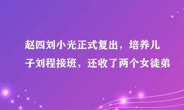 赵四刘小光正式复出，培养儿子刘程接班，还收了两个女徒弟