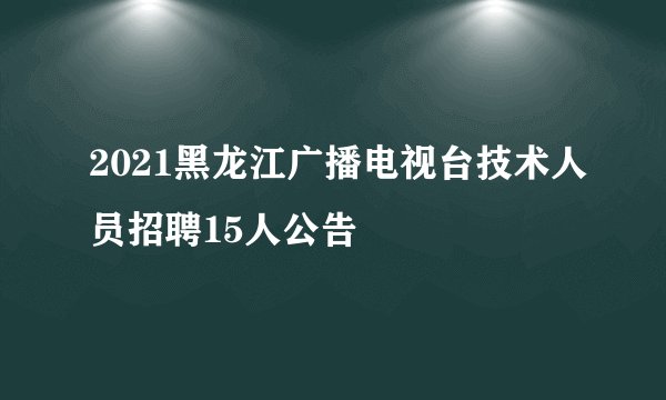 2021黑龙江广播电视台技术人员招聘15人公告
