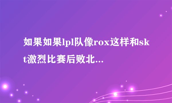 如果如果lpl队像rox这样和skt激烈比赛后败北，还会有多少人喷