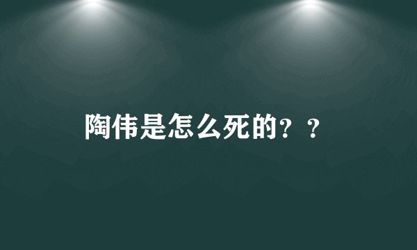 陶伟是怎么死的？？