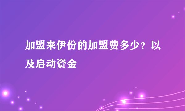 加盟来伊份的加盟费多少？以及启动资金