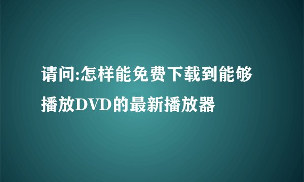 请问:怎样能免费下载到能够播放DVD的最新播放器