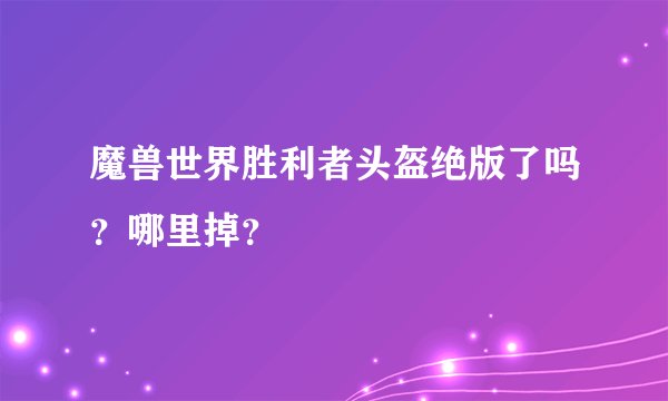 魔兽世界胜利者头盔绝版了吗？哪里掉？
