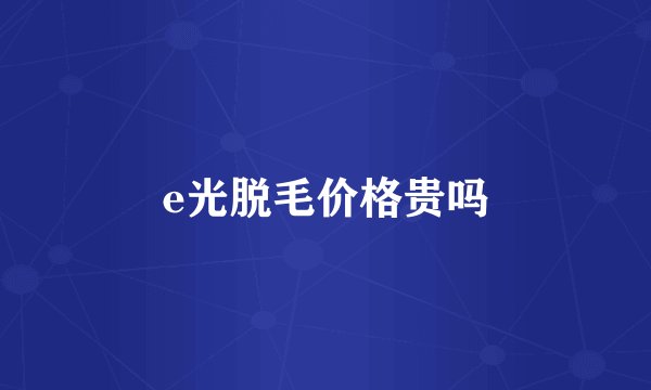 e光脱毛价格贵吗