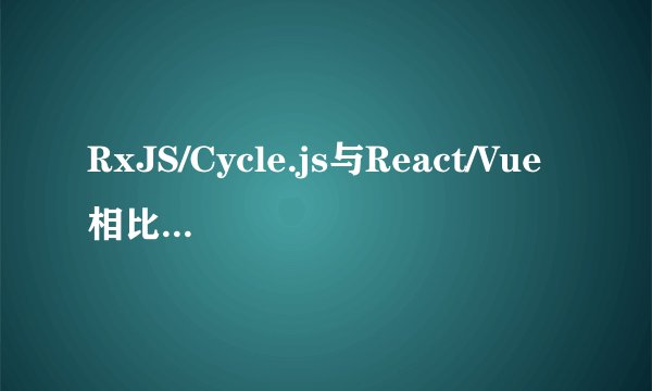 RxJS/Cycle.js与React/Vue相比更适用于什么样的应用场景？