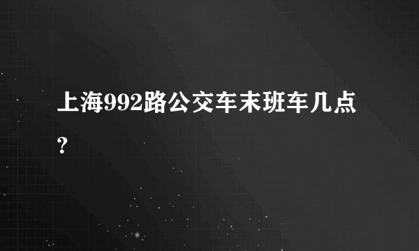 上海992路公交车末班车几点？