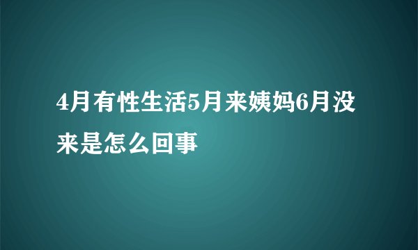 4月有性生活5月来姨妈6月没来是怎么回事
