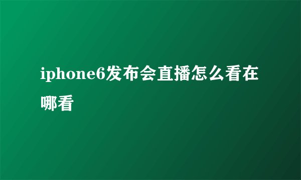 iphone6发布会直播怎么看在哪看
