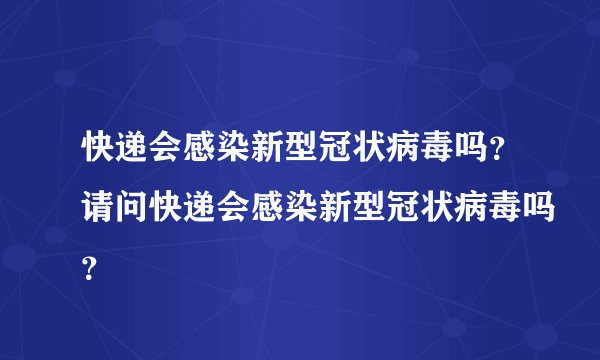 快递会感染新型冠状病毒吗？请问快递会感染新型冠状病毒吗？
