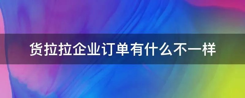 货拉拉企业订单有什么不一样