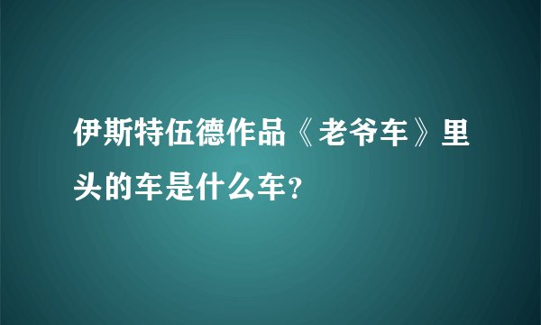 伊斯特伍德作品《老爷车》里头的车是什么车？