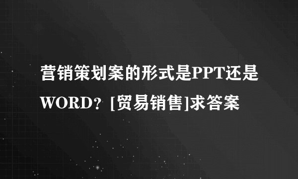 营销策划案的形式是PPT还是WORD？[贸易销售]求答案