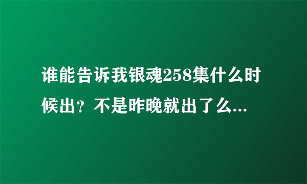 谁能告诉我银魂258集什么时候出？不是昨晚就出了么？怎么到现在还没有，不会停更了吧？