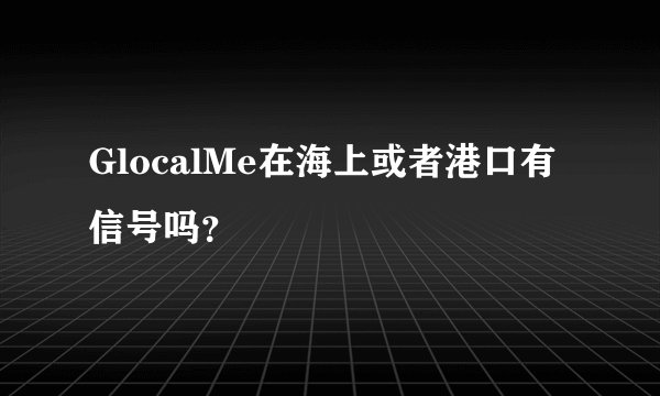 GlocalMe在海上或者港口有信号吗？