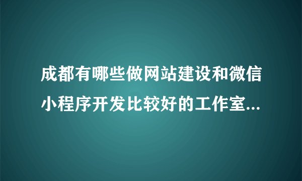 成都有哪些做网站建设和微信小程序开发比较好的工作室推荐吗？