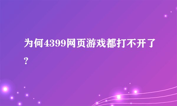 为何4399网页游戏都打不开了?
