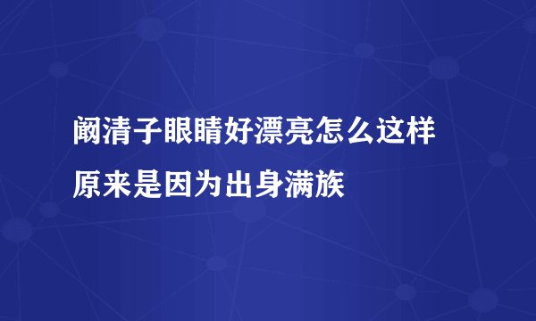 阚清子眼睛好漂亮怎么这样 原来是因为出身满族
