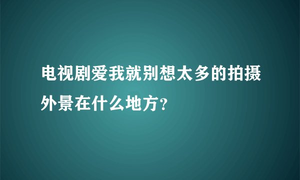电视剧爱我就别想太多的拍摄外景在什么地方？