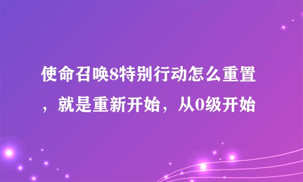 使命召唤8特别行动怎么重置，就是重新开始，从0级开始