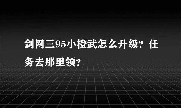 剑网三95小橙武怎么升级？任务去那里领？