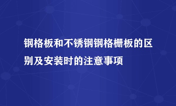 钢格板和不锈钢钢格栅板的区别及安装时的注意事项