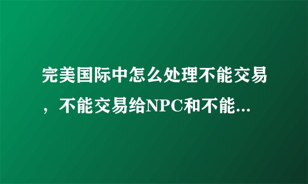 完美国际中怎么处理不能交易，不能交易给NPC和不能丢弃的装备