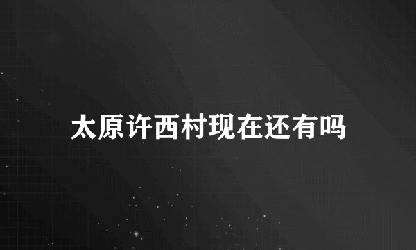 太原许西村现在还有吗