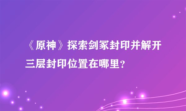 《原神》探索剑冢封印并解开三层封印位置在哪里？
