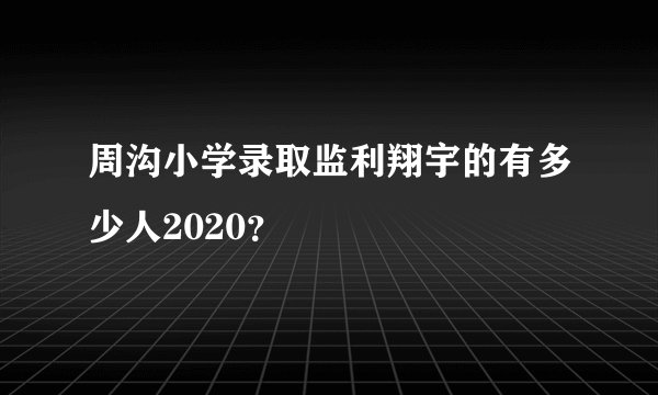 周沟小学录取监利翔宇的有多少人2020？