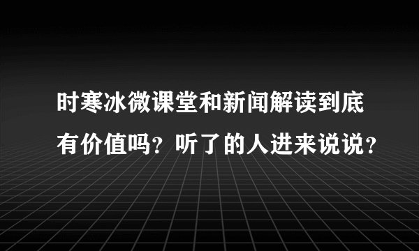 时寒冰微课堂和新闻解读到底有价值吗？听了的人进来说说？