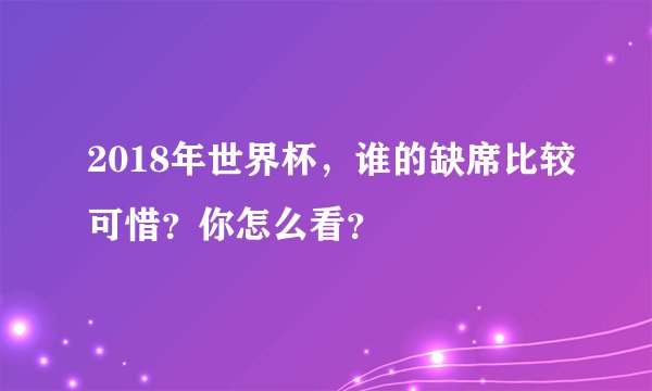 2018年世界杯，谁的缺席比较可惜？你怎么看？