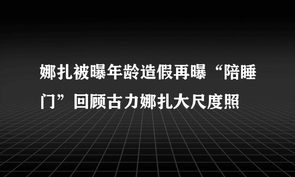 娜扎被曝年龄造假再曝“陪睡门”回顾古力娜扎大尺度照