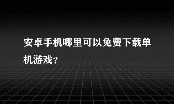 安卓手机哪里可以免费下载单机游戏？