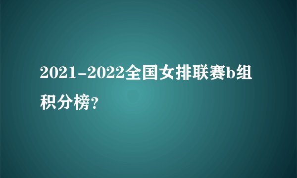 2021-2022全国女排联赛b组积分榜？