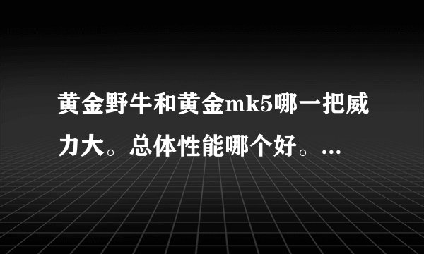 黄金野牛和黄金mk5哪一把威力大。总体性能哪个好。钱不是问题