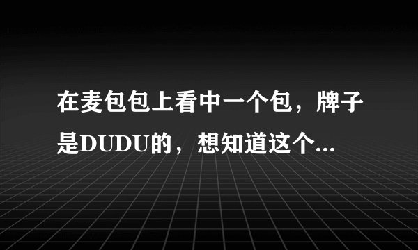 在麦包包上看中一个包，牌子是DUDU的，想知道这个牌子是哪里出的？质量怎么样，头层牛皮的200多，是真的吗