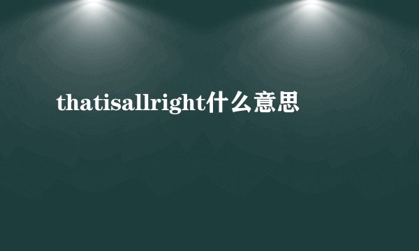 thatisallright什么意思