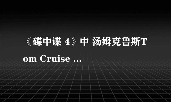 《碟中谍 4》中 汤姆克鲁斯Tom Cruise 爬迪拜塔用了替身吗？有什么保护措施？