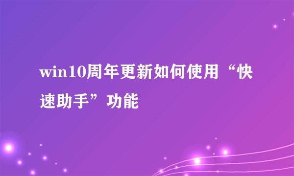 win10周年更新如何使用“快速助手”功能