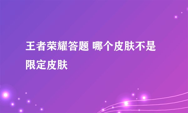王者荣耀答题 哪个皮肤不是限定皮肤